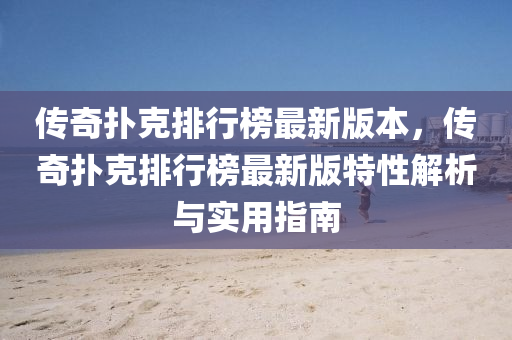 传奇扑克排行榜最新版本，传奇扑克排行榜最新版特性解析与实用指南