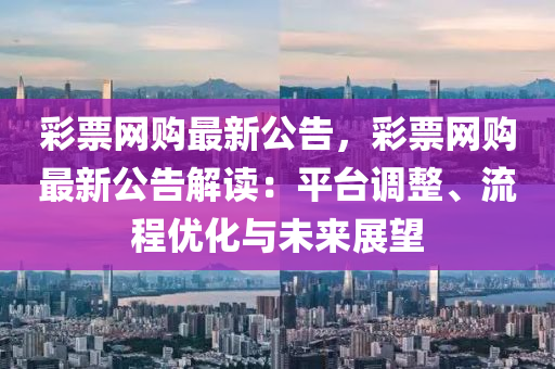 彩票网购最新公告，彩票网购最新公告解读：平台调整、流程优化与未来展望