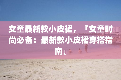 女童最新款小皮裙，『女童时尚必备：最新款小皮裙穿搭指南』
