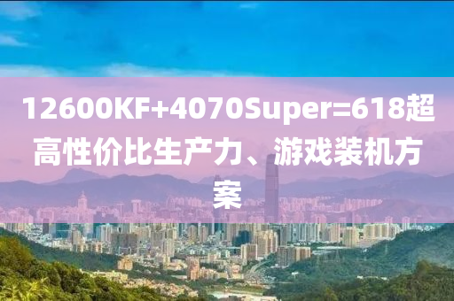 12600KF+4070Super=618超高性价比生产力、游戏装机方案