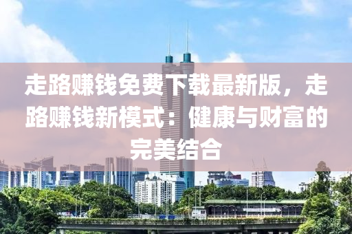 走路赚钱免费下载最新版，走路赚钱新模式：健康与财富的完美结合
