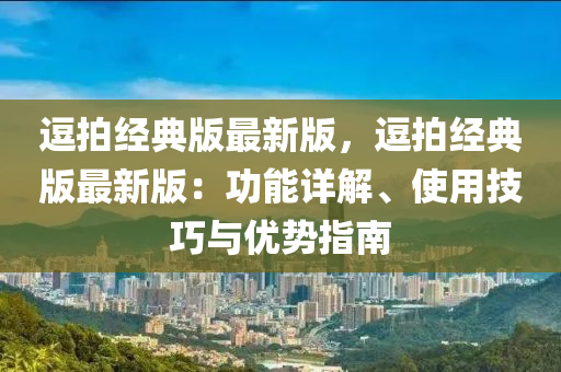 逗拍经典版最新版，逗拍经典版最新版：功能详解、使用技巧与优势指南
