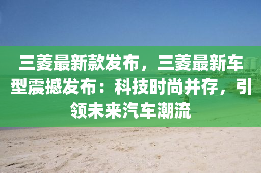 三菱最新款发布，三菱最新车型震撼发布：科技时尚并存，引领未来汽车潮流
