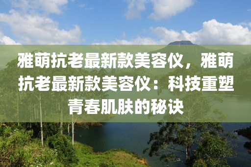 雅萌抗老最新款美容仪，雅萌抗老最新款美容仪：科技重塑青春肌肤的秘诀