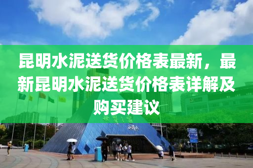 昆明水泥送货价格表最新，最新昆明水泥送货价格表详解及购买建议