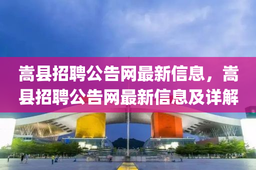 嵩县招聘公告网最新信息，嵩县招聘公告网最新信息及详解
