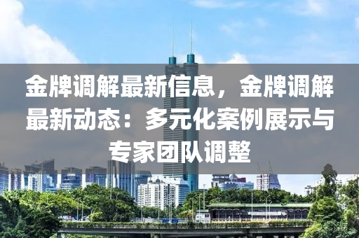 金牌调解最新信息，金牌调解最新动态：多元化案例展示与专家团队调整