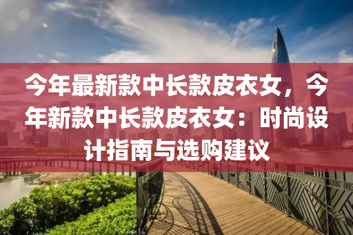 今年最新款中长款皮衣女，今年新款中长款皮衣女：时尚设计指南与选购建议