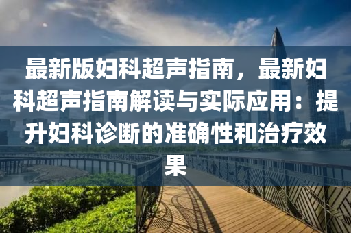 最新版妇科超声指南，最新妇科超声指南解读与实际应用：提升妇科诊断的准确性和治疗效果