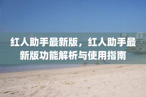 红人助手最新版，红人助手最新版功能解析与使用指南