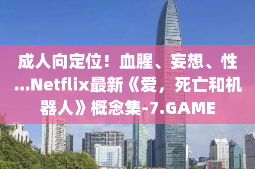 成人向定位！血腥、妄想、性...Netflix最新《爱，死亡和机器人》概念集-7.GAME