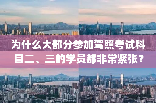 为什么大部分参加驾照考试科目二、三的学员都非常紧张？