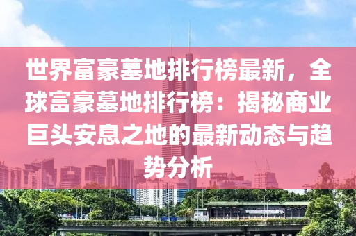 世界富豪墓地排行榜最新，全球富豪墓地排行榜：揭秘商业巨头安息之地的最新动态与趋势分析