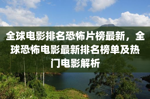 全球电影排名恐怖片榜最新，全球恐怖电影最新排名榜单及热门电影解析
