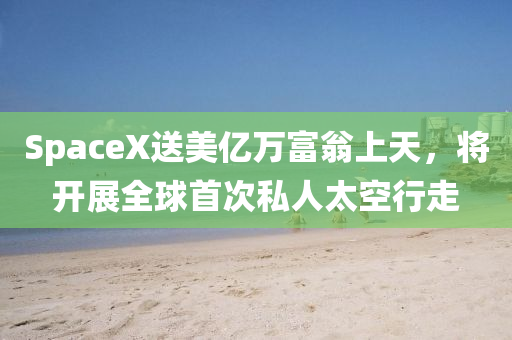 SpaceX送美亿万富翁上天，将开展全球首次私人太空行走