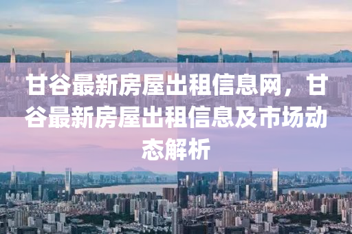 甘谷最新房屋出租信息网，甘谷最新房屋出租信息及市场动态解析