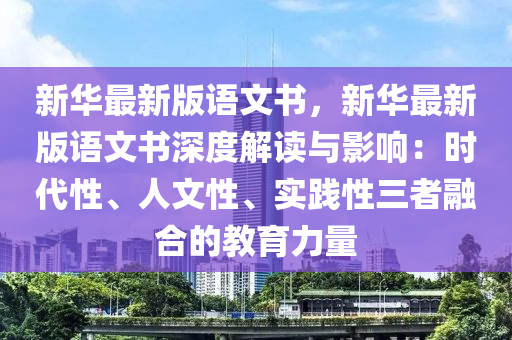 新华最新版语文书，新华最新版语文书深度解读与影响：时代性、人文性、实践性三者融合的教育力量