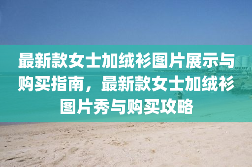 最新款女士加绒衫图片展示与购买指南，最新款女士加绒衫图片秀与购买攻略