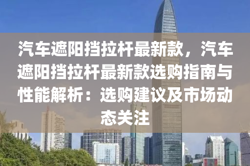 汽车遮阳挡拉杆最新款，汽车遮阳挡拉杆最新款选购指南与性能解析：选购建议及市场动态关注