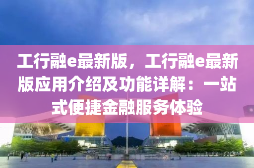 工行融e最新版，工行融e最新版应用介绍及功能详解：一站式便捷金融服务体验