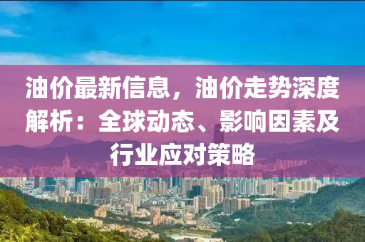 油价最新信息，油价走势深度解析：全球动态、影响因素及行业应对策略