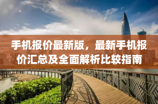 手机报价最新版，最新手机报价汇总及全面解析比较指南