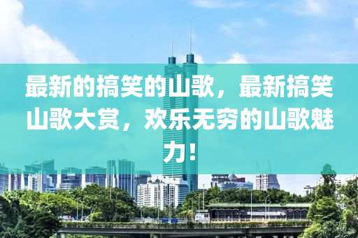 最新的搞笑的山歌，最新搞笑山歌大赏，欢乐无穷的山歌魅力！