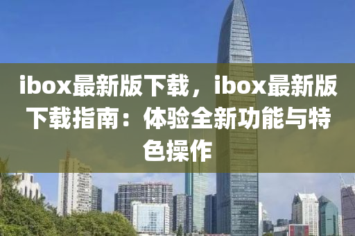 ibox最新版下载，ibox最新版下载指南：体验全新功能与特色操作
