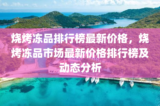 烧烤冻品排行榜最新价格，烧烤冻品市场最新价格排行榜及动态分析