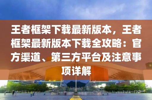 王者框架下载最新版本，王者框架最新版本下载全攻略：官方渠道、第三方平台及注意事项详解