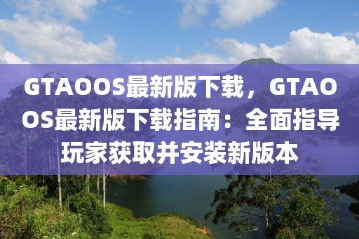 GTAOOS最新版下载，GTAOOS最新版下载指南：全面指导玩家获取并安装新版本