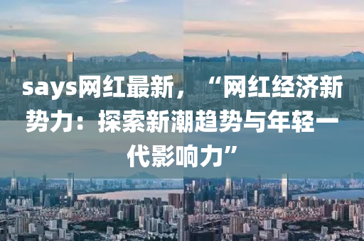 says网红最新，“网红经济新势力：探索新潮趋势与年轻一代影响力”