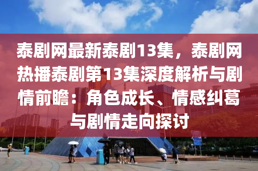 泰剧网最新泰剧13集，泰剧网热播泰剧第13集深度解析与剧情前瞻：角色成长、情感纠葛与剧情走向探讨