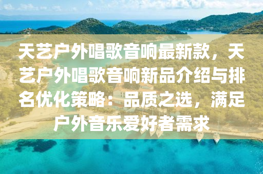 天艺户外唱歌音响最新款，天艺户外唱歌音响新品介绍与排名优化策略：品质之选，满足户外音乐爱好者需求