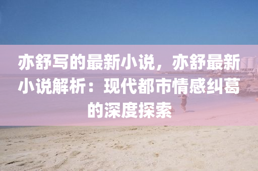 亦舒写的最新小说，亦舒最新小说解析：现代都市情感纠葛的深度探索