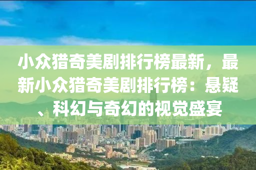 小众猎奇美剧排行榜最新，最新小众猎奇美剧排行榜：悬疑、科幻与奇幻的视觉盛宴