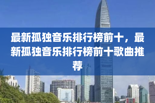 最新孤独音乐排行榜前十，最新孤独音乐排行榜前十歌曲推荐
