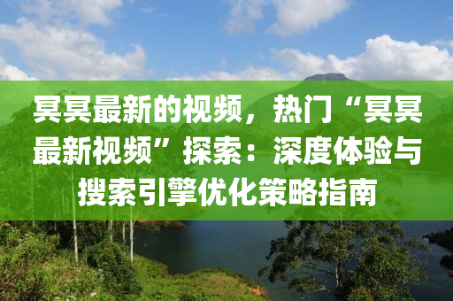 冥冥最新的视频，热门“冥冥最新视频”探索：深度体验与搜索引擎优化策略指南