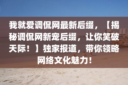 我就爱调侃网最新后缀，【揭秘调侃网新宠后缀，让你笑破天际！】独家报道，带你领略网络文化魅力！