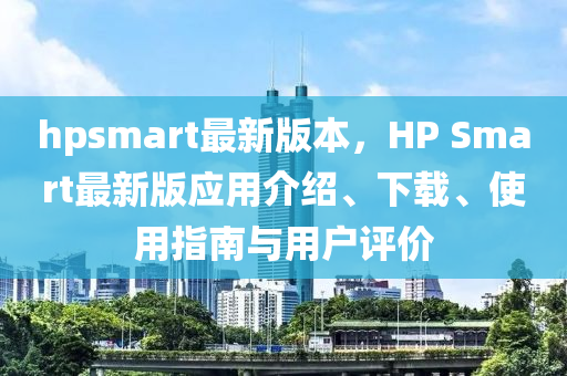 hpsmart最新版本，HP Smart最新版应用介绍、下载、使用指南与用户评价