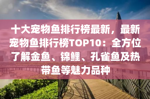 十大宠物鱼排行榜最新，最新宠物鱼排行榜TOP10：全方位了解金鱼、锦鲤、孔雀鱼及热带鱼等魅力品种