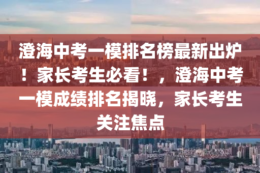 澄海中考一模排名榜最新出炉！家长考生必看！，澄海中考一模成绩排名揭晓，家长考生关注焦点