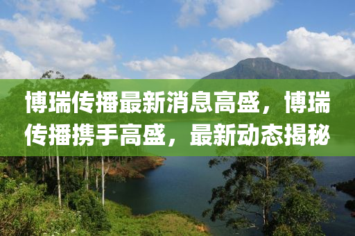 博瑞传播最新消息高盛，博瑞传播携手高盛，最新动态揭秘