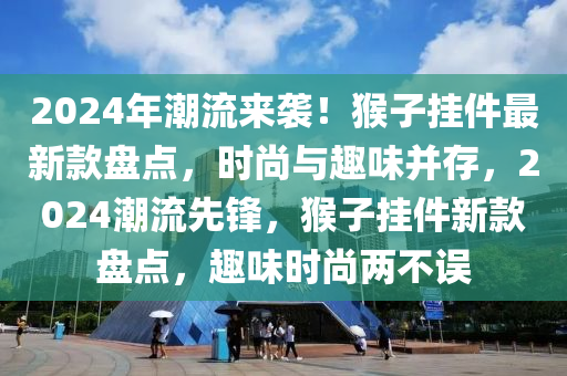 2024年潮流来袭！猴子挂件最新款盘点，时尚与趣味并存，2024潮流先锋，猴子挂件新款盘点，趣味时尚两不误
