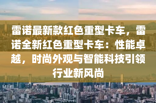 雷诺最新款红色重型卡车，雷诺全新红色重型卡车：性能卓越，时尚外观与智能科技引领行业新风尚