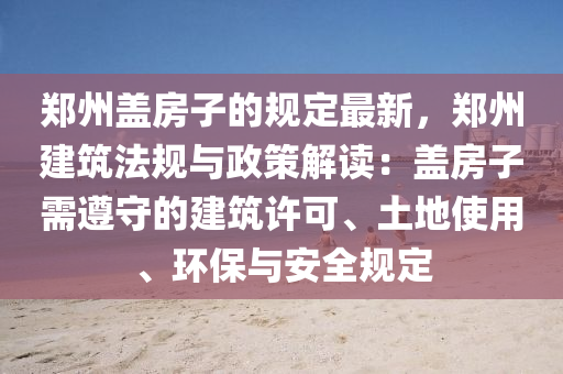 郑州盖房子的规定最新，郑州建筑法规与政策解读：盖房子需遵守的建筑许可、土地使用、环保与安全规定