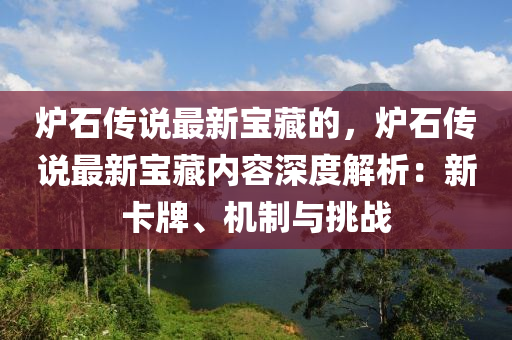 炉石传说最新宝藏的，炉石传说最新宝藏内容深度解析：新卡牌、机制与挑战