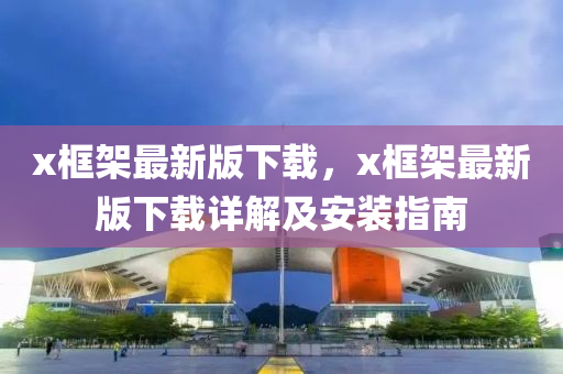 x框架最新版下载，x框架最新版下载详解及安装指南
