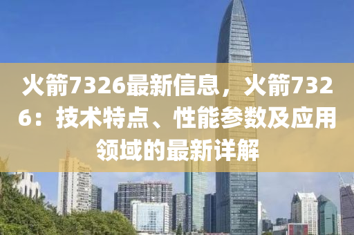 火箭7326最新信息，火箭7326：技术特点、性能参数及应用领域的最新详解