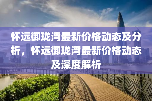 怀远御珑湾最新价格动态及分析，怀远御珑湾最新价格动态及深度解析
